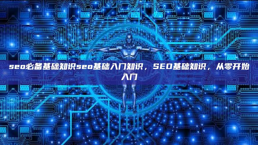 seo必备基础知识seo基础入门知识，SEO基础知识，从零开始入门