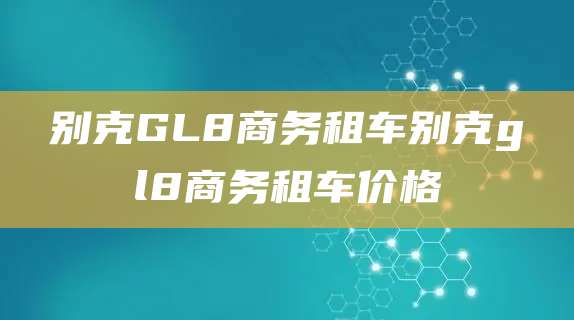 别克GL8商务租车别克gl8商务租车价格