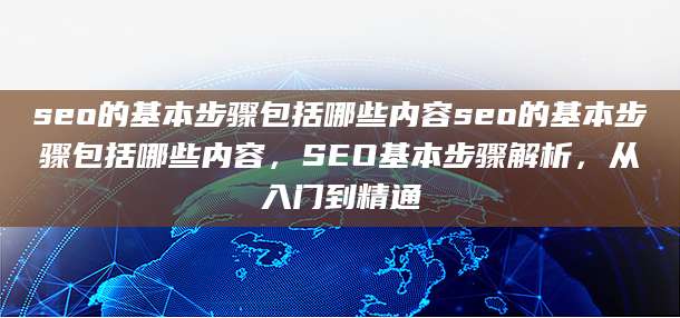 seo的基本步骤包括哪些内容seo的基本步骤包括哪些内容，SEO基本步骤解析，从入门到精通