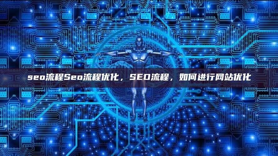 seo流程Seo流程优化，SEO流程，如何进行网站优化