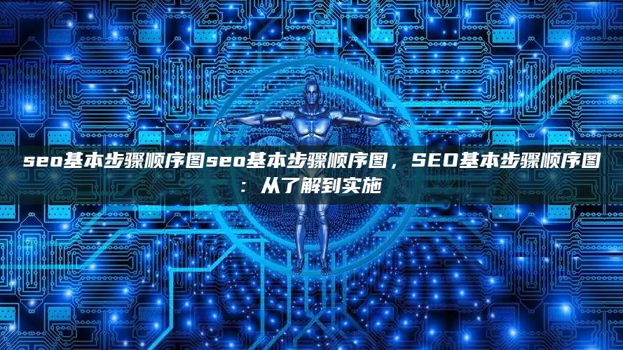 seo基本步骤顺序图seo基本步骤顺序图，SEO基本步骤顺序图: 从了解到实施