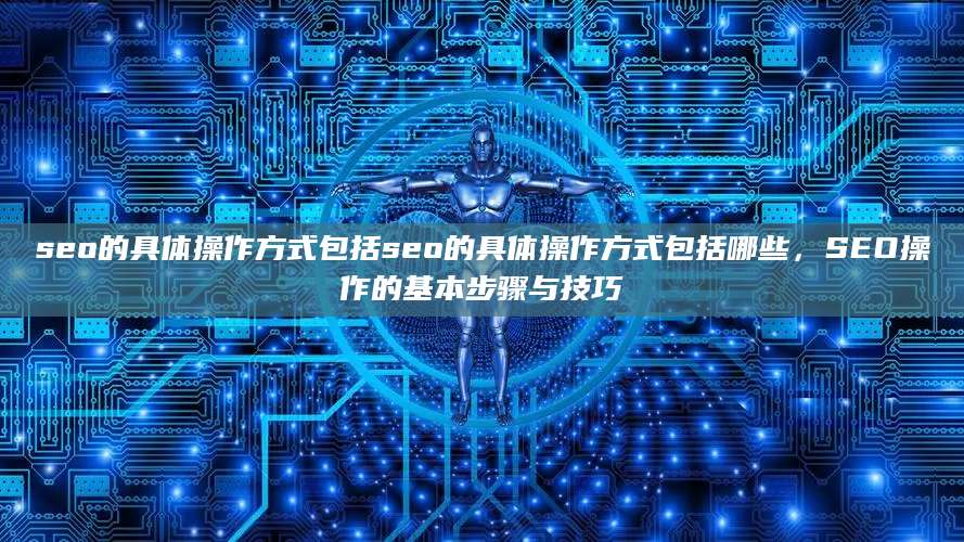 seo的具体操作方式包括seo的具体操作方式包括哪些，SEO操作的基本步骤与技巧