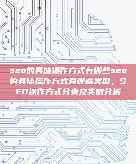 seo的具体操作方式有哪些seo的具体操作方式有哪些类型，SEO操作方式分类及实例分析