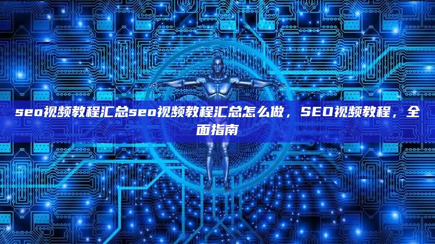 seo视频教程汇总seo视频教程汇总怎么做，SEO视频教程，全面指南