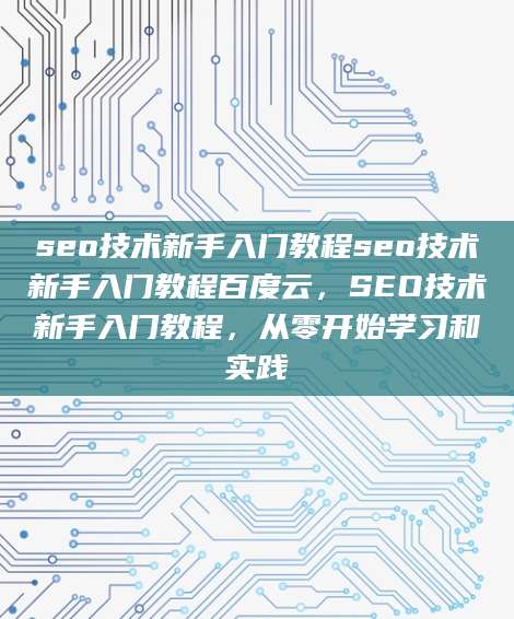 seo技术新手入门教程seo技术新手入门教程百度云，SEO技术新手入门教程，从零开始学习和实践