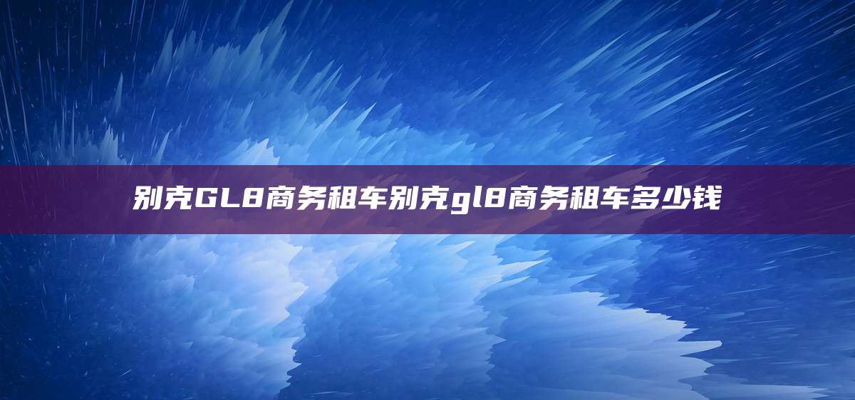 别克GL8商务租车别克gl8商务租车多少钱