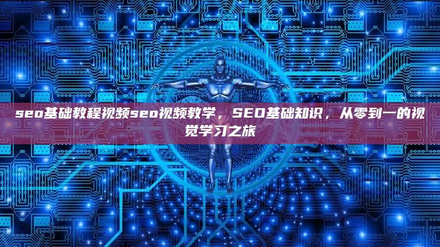 seo基础教程视频seo视频教学，SEO基础知识，从零到一的视觉学习之旅