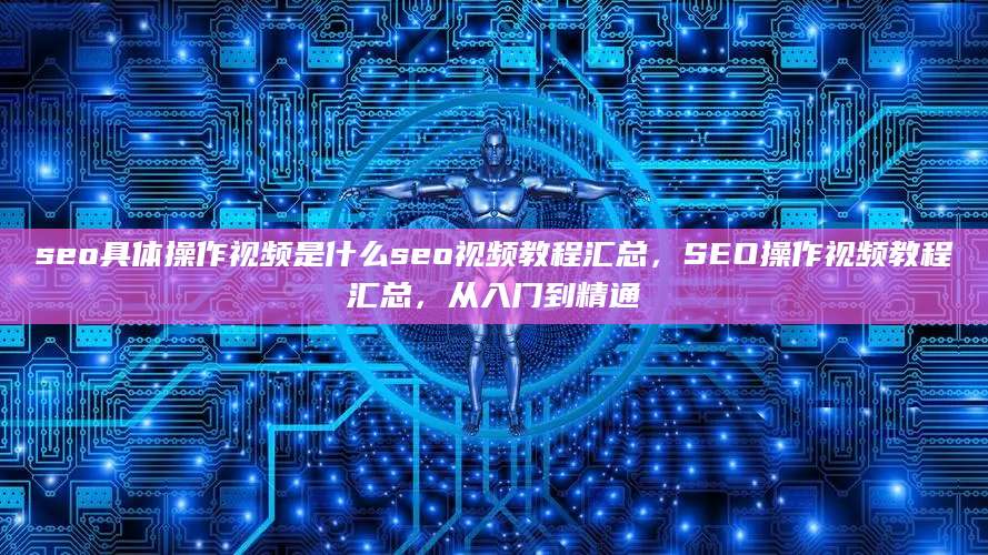 seo具体操作视频是什么seo视频教程汇总，SEO操作视频教程汇总，从入门到精通