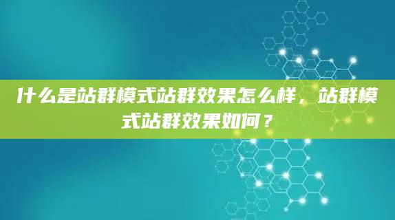 什么是站群模式站群效果怎么样，站群模式站群效果如何？