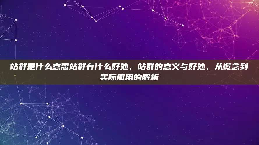 站群是什么意思站群有什么好处，站群的意义与好处，从概念到实际应用的解析