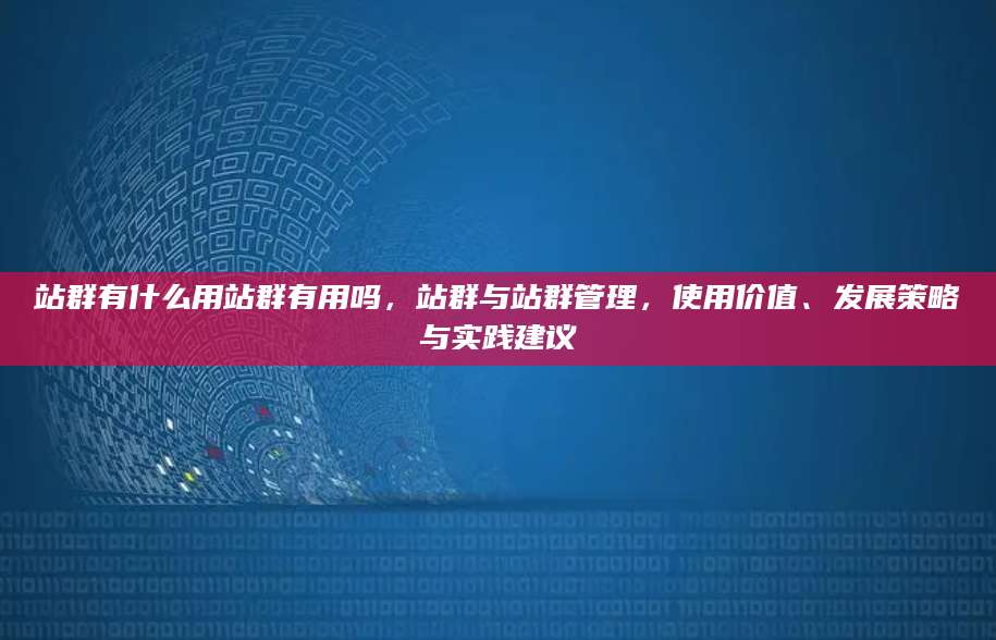 站群有什么用站群有用吗，站群与站群管理，使用价值、发展策略与实践建议