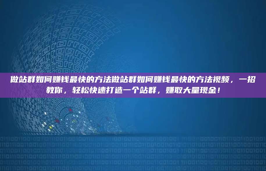 做站群如何赚钱最快的方法做站群如何赚钱最快的方法视频，一招教你，轻松快速打造一个站群，赚取大量现金！