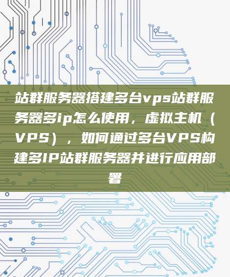 站群服务器搭建多台vps站群服务器多ip怎么使用，虚拟主机（VPS），如何通过多台VPS构建多IP站群服务器并进行应用部署