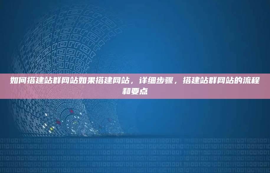 如何搭建站群网站如果搭建网站，详细步骤，搭建站群网站的流程和要点