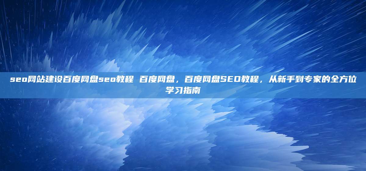 seo网站建设百度网盘seo教程 百度网盘，百度网盘SEO教程，从新手到专家的全方位学习指南