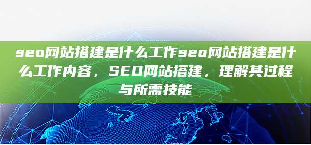 seo网站搭建是什么工作seo网站搭建是什么工作内容，SEO网站搭建，理解其过程与所需技能