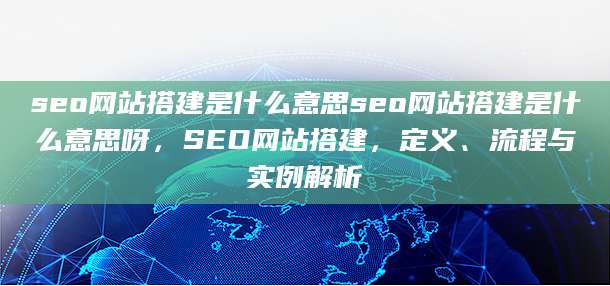 seo网站搭建是什么意思seo网站搭建是什么意思呀，SEO网站搭建，定义、流程与实例解析