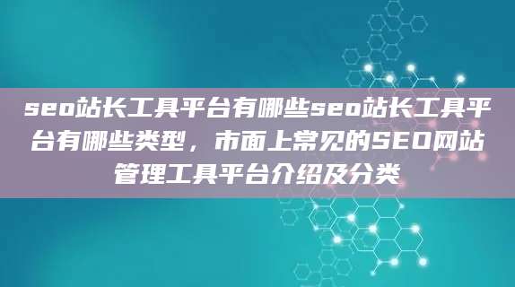 seo站长工具平台有哪些seo站长工具平台有哪些类型，市面上常见的SEO网站管理工具平台介绍及分类