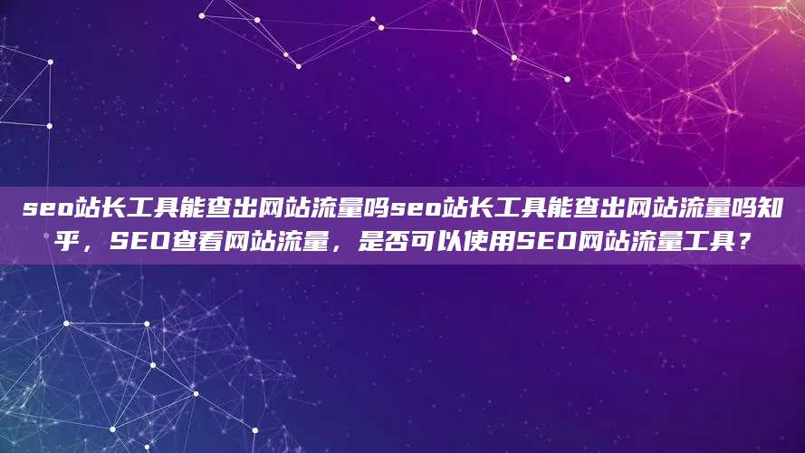 seo站长工具能查出网站流量吗seo站长工具能查出网站流量吗知乎，SEO查看网站流量，是否可以使用SEO网站流量工具？