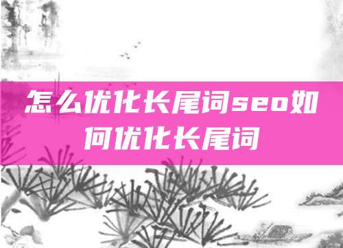 怎么优化长尾词seo如何优化长尾词