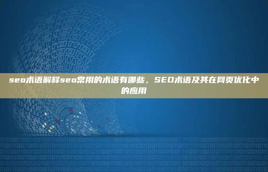 seo术语解释seo常用的术语有哪些，SEO术语及其在网页优化中的应用