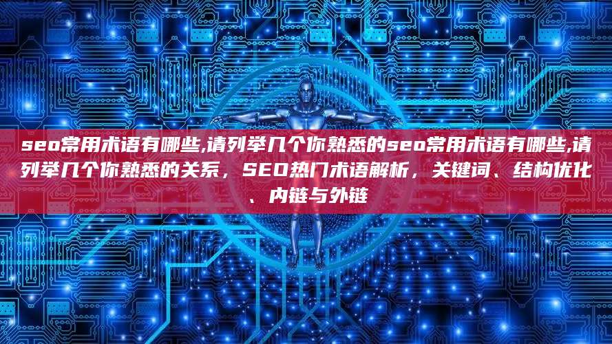 seo常用术语有哪些,请列举几个你熟悉的seo常用术语有哪些,请列举几个你熟悉的关系，SEO热门术语解析，关键词、结构优化、内链与外链