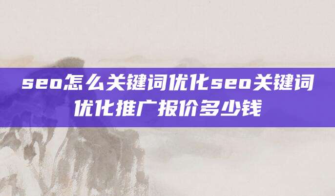 seo怎么关键词优化seo关键词优化推广报价多少钱