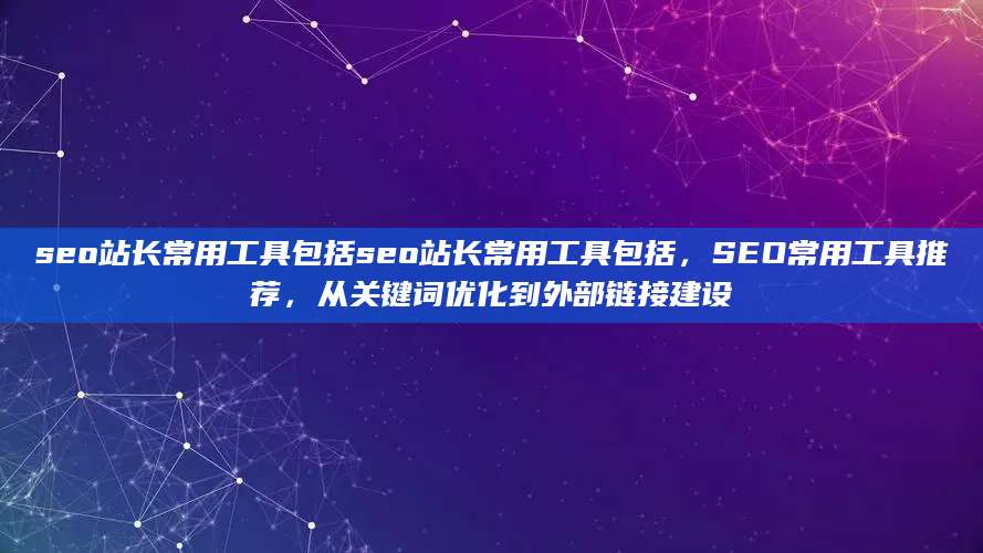 seo站长常用工具包括seo站长常用工具包括，SEO常用工具推荐，从关键词优化到外部链接建设