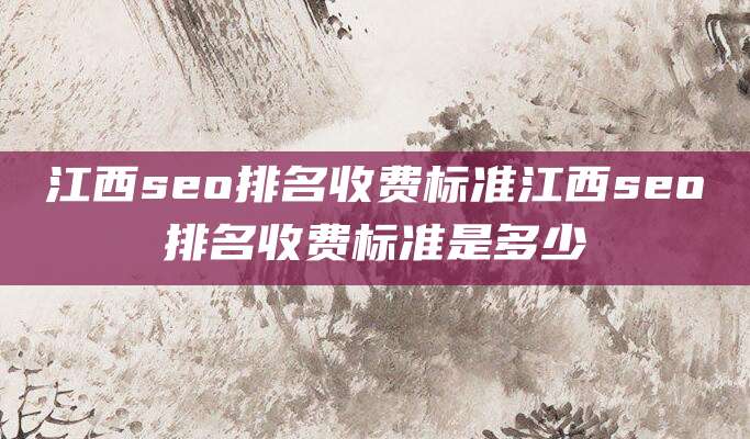 江西seo排名收费标准江西seo排名收费标准是多少