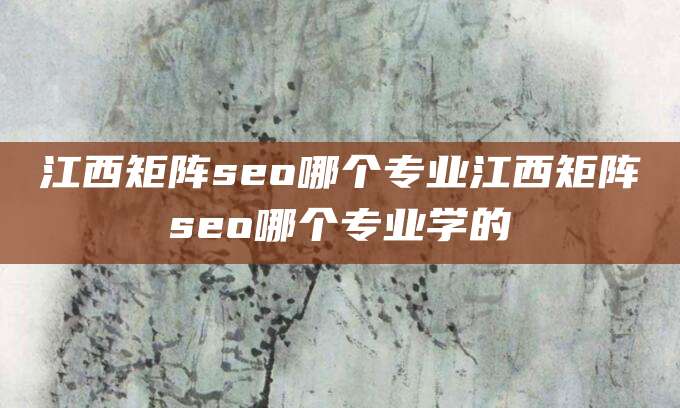 江西矩阵seo哪个专业江西矩阵seo哪个专业学的