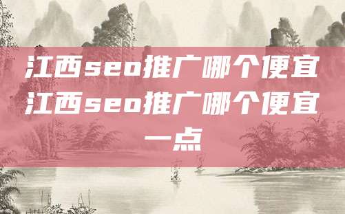 江西seo推广哪个便宜江西seo推广哪个便宜一点