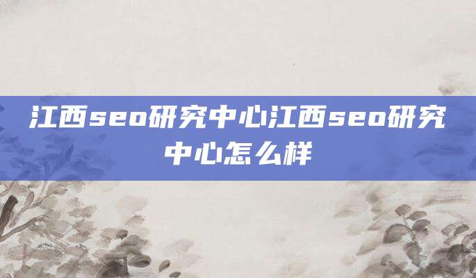 江西seo研究中心江西seo研究中心怎么样