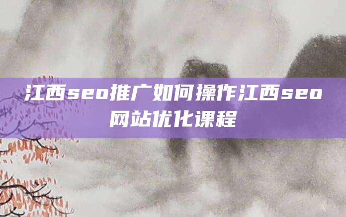 江西seo推广如何操作江西seo网站优化课程