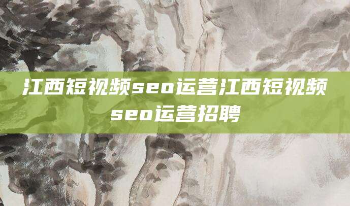 江西短视频seo运营江西短视频seo运营招聘