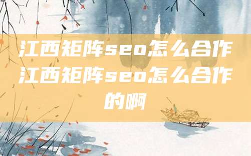 江西矩阵seo怎么合作江西矩阵seo怎么合作的啊