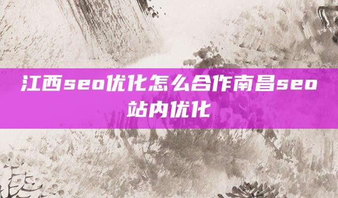 江西seo优化怎么合作南昌seo站内优化