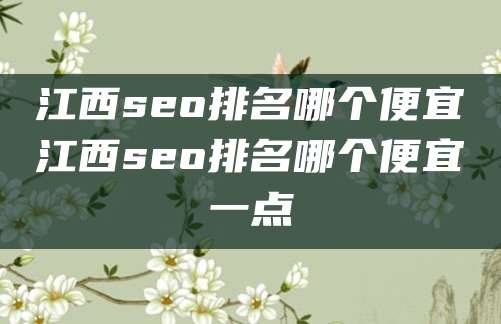 江西seo排名哪个便宜江西seo排名哪个便宜一点