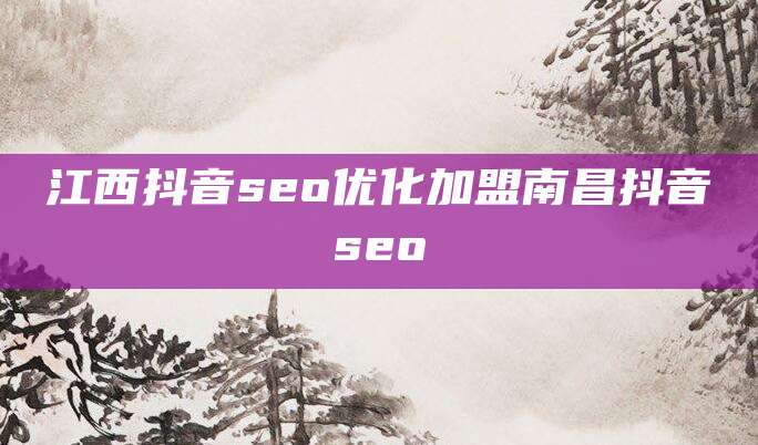 江西抖音seo优化加盟南昌抖音seo