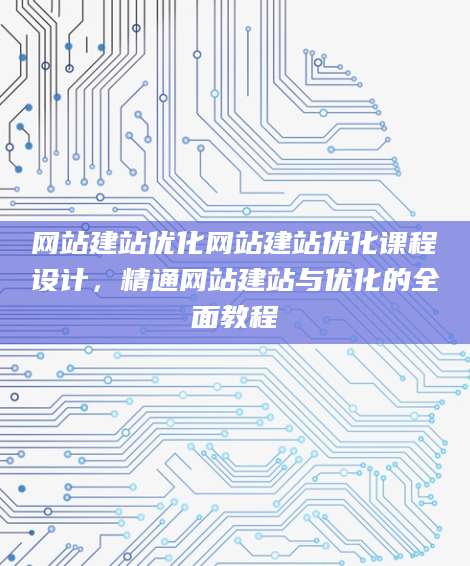 网站建站优化网站建站优化课程设计，精通网站建站与优化的全面教程