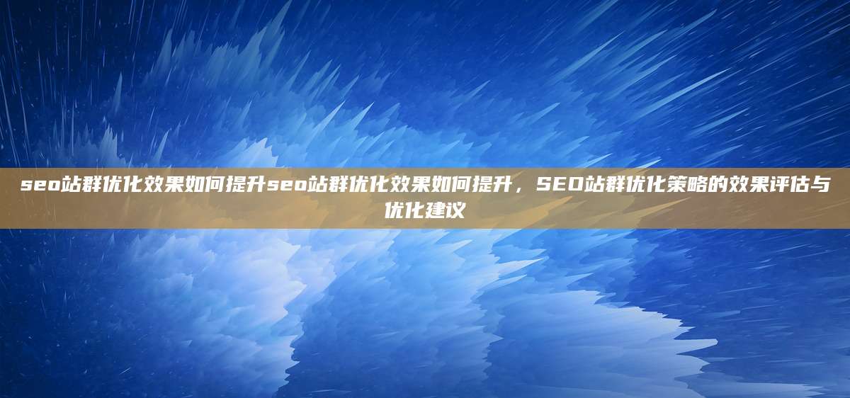 seo站群优化效果如何提升seo站群优化效果如何提升，SEO站群优化策略的效果评估与优化建议