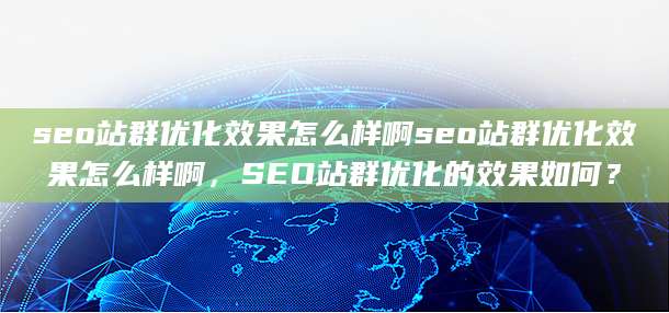 seo站群优化效果怎么样啊seo站群优化效果怎么样啊，SEO站群优化的效果如何？