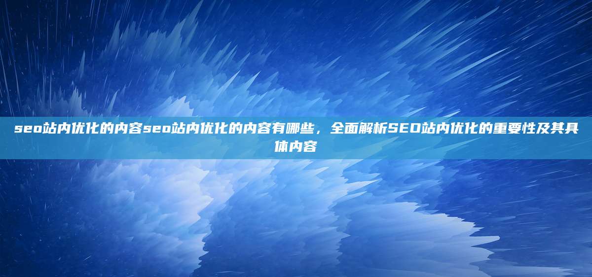 seo站内优化的内容seo站内优化的内容有哪些，全面解析SEO站内优化的重要性及其具体内容