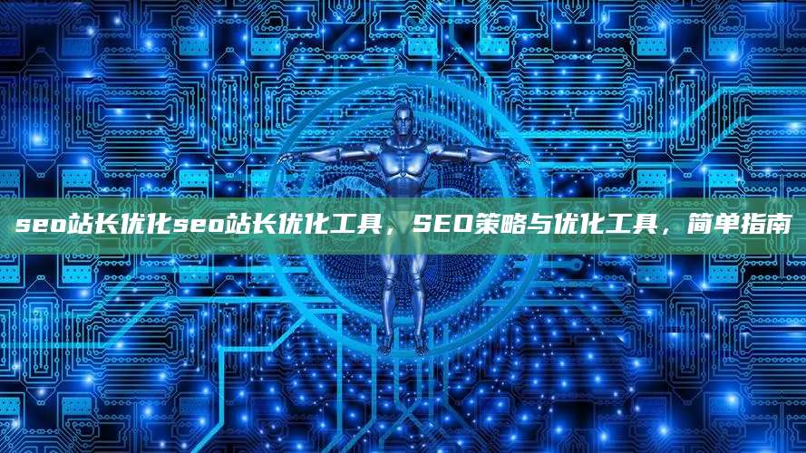 seo站长优化seo站长优化工具，SEO策略与优化工具，简单指南