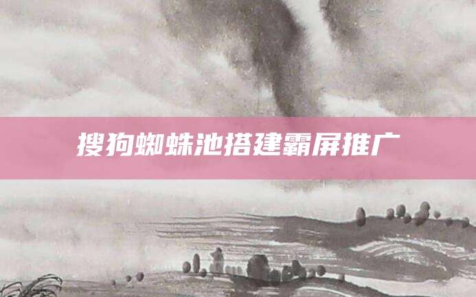 搜狗蜘蛛池搭建霸屏推广