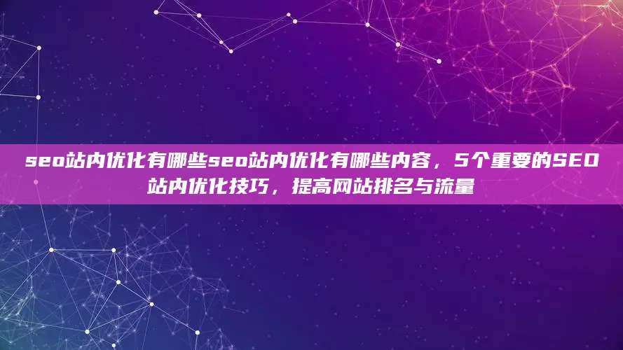 seo站内优化有哪些seo站内优化有哪些内容，5个重要的SEO站内优化技巧，提高网站排名与流量