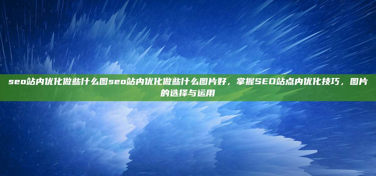 seo站内优化做些什么图seo站内优化做些什么图片好，掌握SEO站点内优化技巧，图片的选择与运用