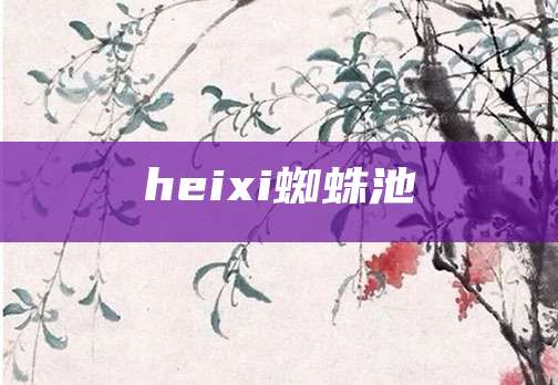 heixi蜘蛛池