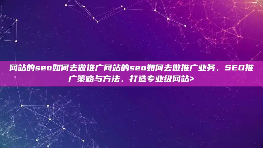 网站的seo如何去做推广网站的seo如何去做推广业务，SEO推广策略与方法，打造专业级网站>