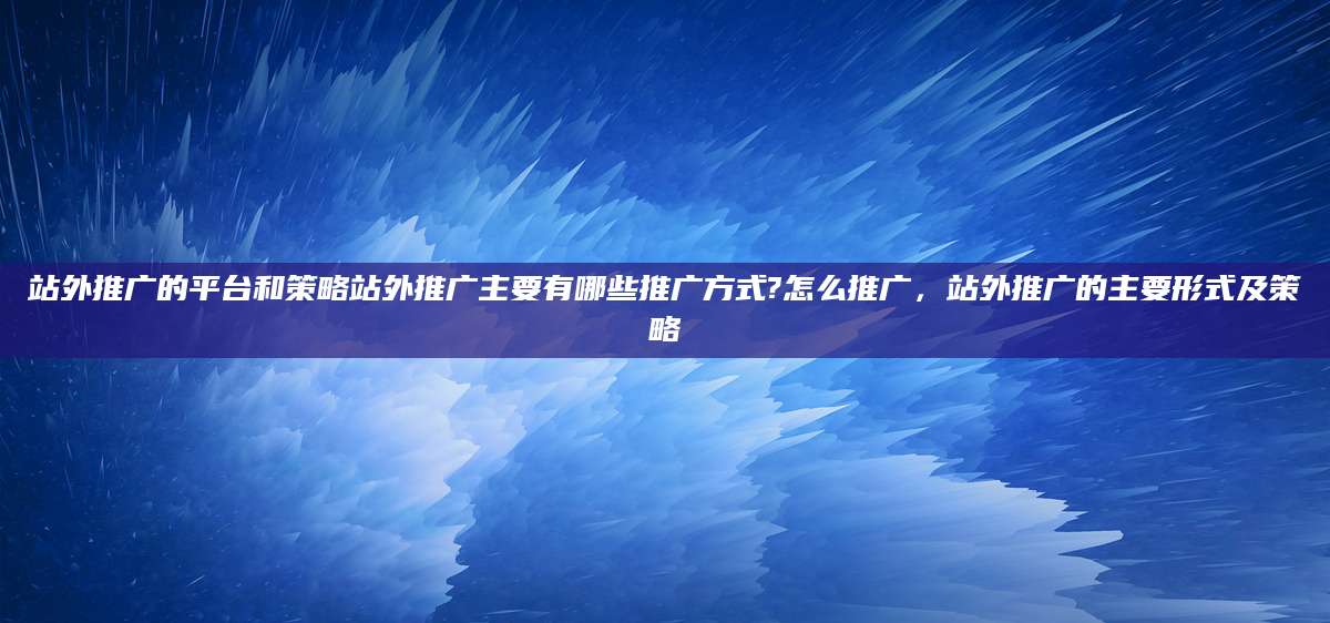 站外推广的平台和策略站外推广主要有哪些推广方式?怎么推广，站外推广的主要形式及策略