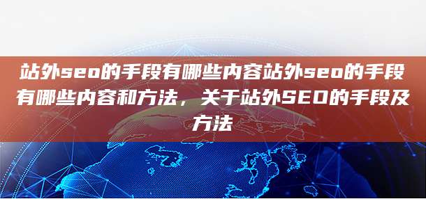 站外seo的手段有哪些内容站外seo的手段有哪些内容和方法，关于站外SEO的手段及方法